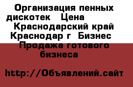  Организация пенных дискотек › Цена ­ 120 000 - Краснодарский край, Краснодар г. Бизнес » Продажа готового бизнеса   